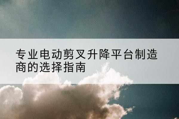 藤县电动剪叉升降平台厂家-专业电动剪叉升降平台制造商的选择指南