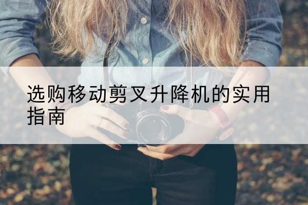 藤县移动剪叉升降机怎么选-选购移动剪叉升降机的实用指南