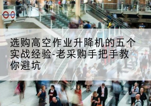 藤县高空作业升降机厂家-选购高空作业升降机的五个实战经验-老采购手把手教你避坑