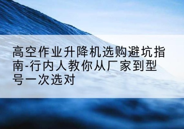 藤县升降平台厂家-高空作业升降机选购避坑指南-行内人教你从厂家到型号一次选对
