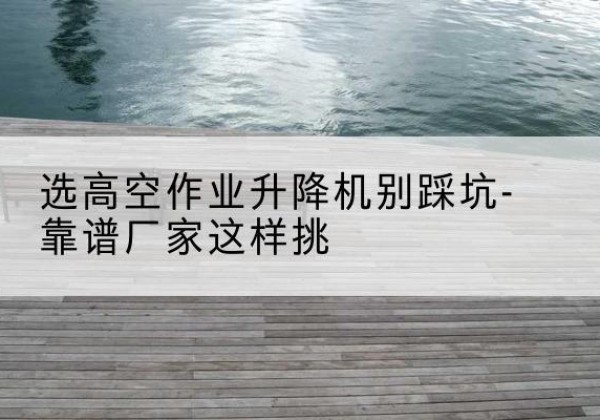 藤县剪叉式升降机厂家-选高空作业升降机别踩坑-靠谱厂家这样挑