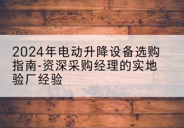 藤县电动剪叉升降平台厂家-2024年电动升降设备选购指南-资深采购经理的实地验厂经验