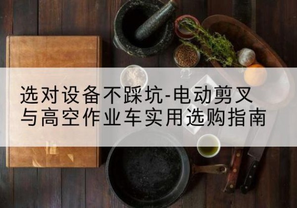 藤县电动剪叉升降平台怎么选-选对设备不踩坑-电动剪叉与高空作业车实用选购指南