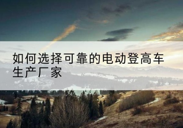 藤县电动登高车厂家-如何选择可靠的电动登高车生产厂家