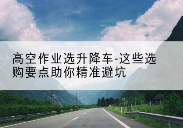 藤县升降车厂家-高空作业选升降车-这些选购要点助你*避坑