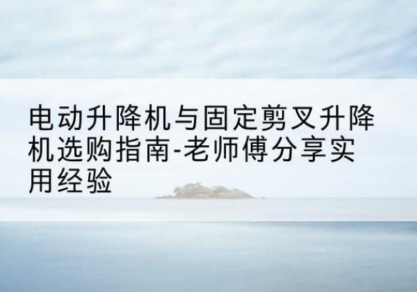 藤县电动升降机怎么选-电动升降机与固定剪叉升降机选购指南-老师傅分享实用经验