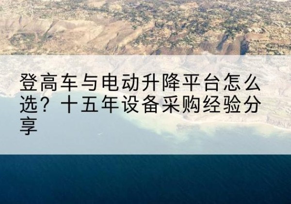 藤县登高车厂家厂家-登高车与电动升降平台怎么选？十五年设备采购经验分享