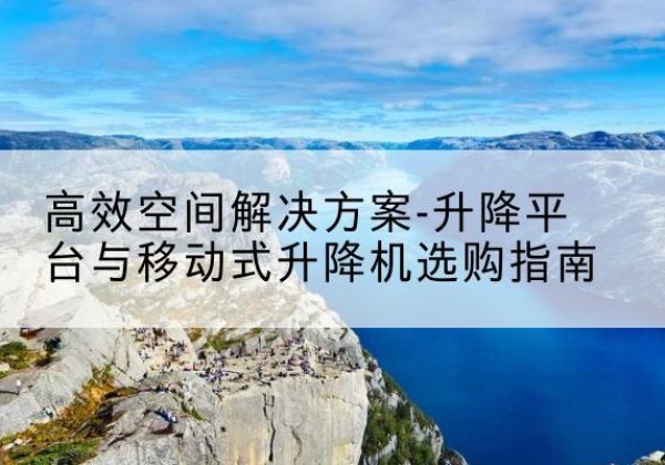 藤县升降平台厂家-*空间解决方案-升降平台与移动式升降机选购指南