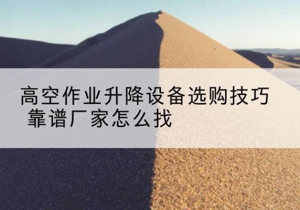 藤县电动升降平台厂家推荐-高空作业升降设备选购技巧 靠谱厂家怎么找