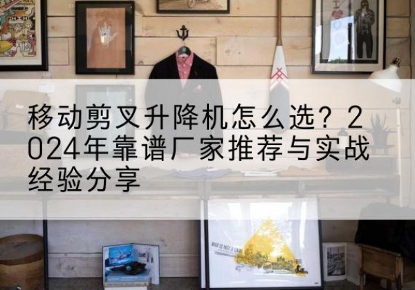 藤县升降平台厂家推荐-移动剪叉升降机怎么选？2024年靠谱厂家推荐与实战经验分享