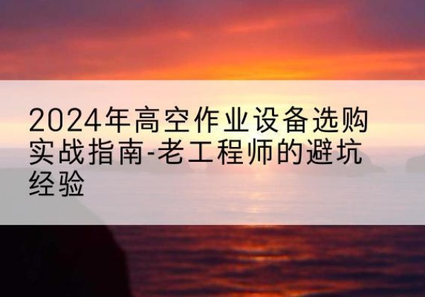 藤县高空作业升降机厂家推荐-2024年高空作业设备选购实战指南-老工程师的避坑经验