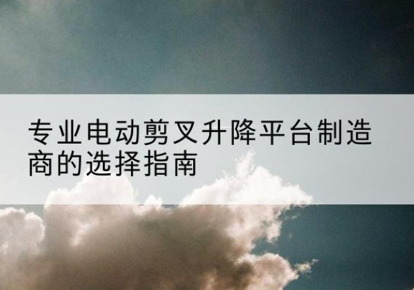 藤县电动剪叉升降平台厂家-专业电动剪叉升降平台制造商的选择指南