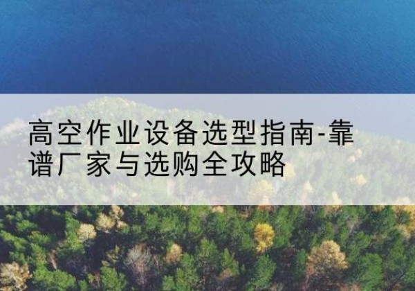 藤县升降车厂家-高空作业设备选型指南-靠谱厂家与选购全攻略