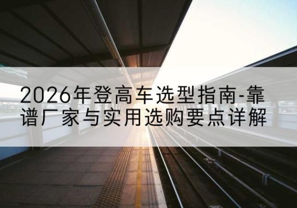 藤县登高车厂家推荐-2026年登高车选型指南-靠谱厂家与实用选购要点详解